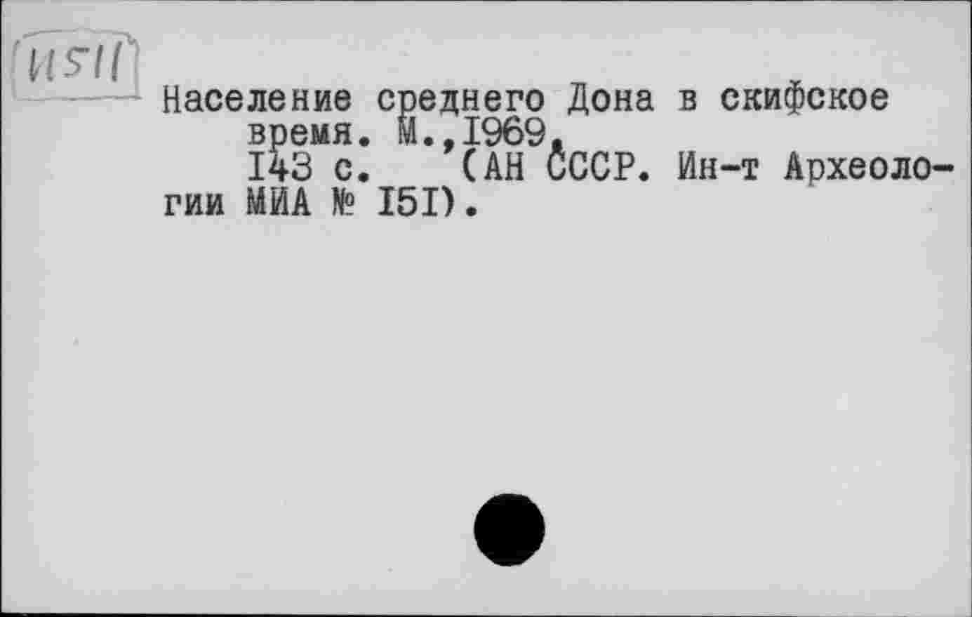 ﻿Население среднего Дона время, м.,1969. 143 с. (АН СССР, гии МИА № 151).
в скифское
Ин-т Археоло-